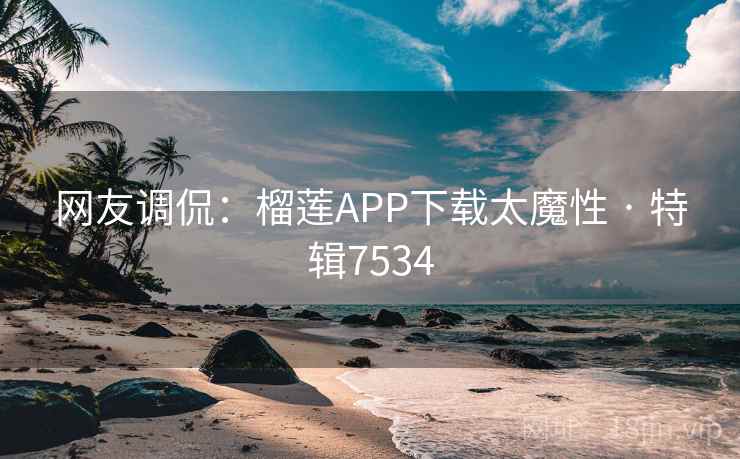 网友调侃：榴莲APP下载太魔性 · 特辑7534