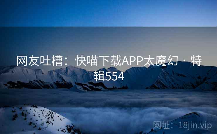 网友吐槽：快喵下载APP太魔幻 · 特辑554