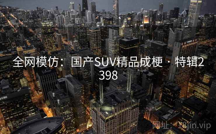 全网模仿：国产SUV精品成梗 · 特辑2398