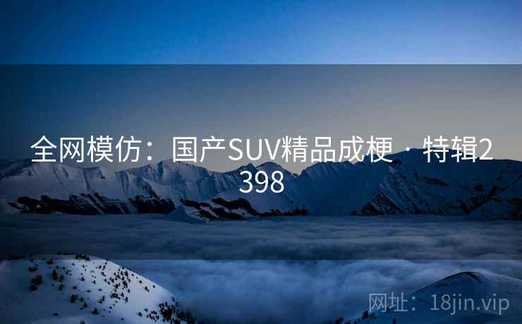 全网模仿：国产SUV精品成梗 · 特辑2398