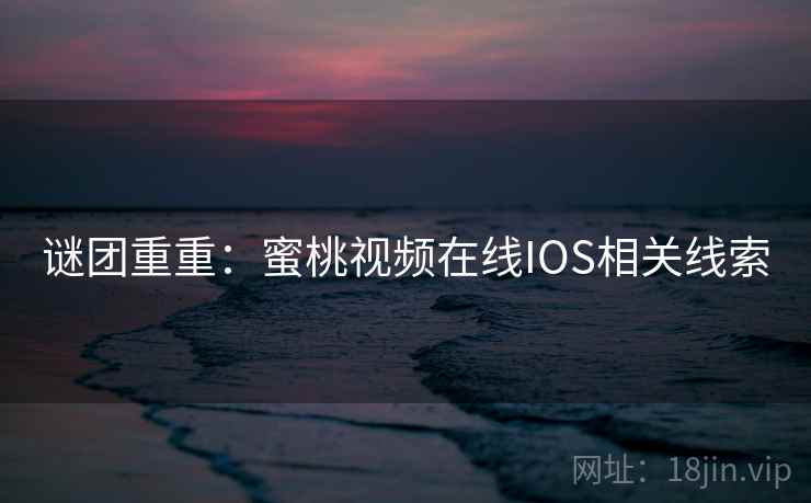 谜团重重：蜜桃视频在线IOS相关线索