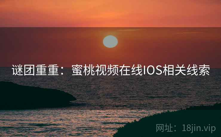谜团重重:蜜桃视频在线IOS相关线索 谜团重重:蜜桃视频在线IOS相关线索