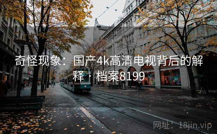 奇怪现象：国产4k高清电视背后的解释 · 档案8199
