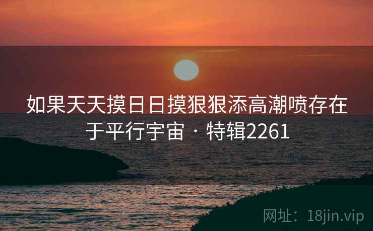 如果天天摸日日摸狠狠添高潮喷存在于平行宇宙 · 特辑2261 如果天天摸日日摸狠狠添高潮喷存在于平行宇宙 · 特辑2261