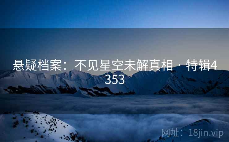 悬疑档案:不见星空未解真相 · 特辑4353 悬疑档案:不见星空未解真相 · 特辑4353