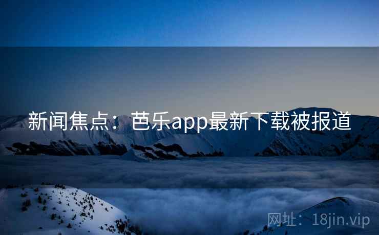 新闻焦点：芭乐app最新下载被报道