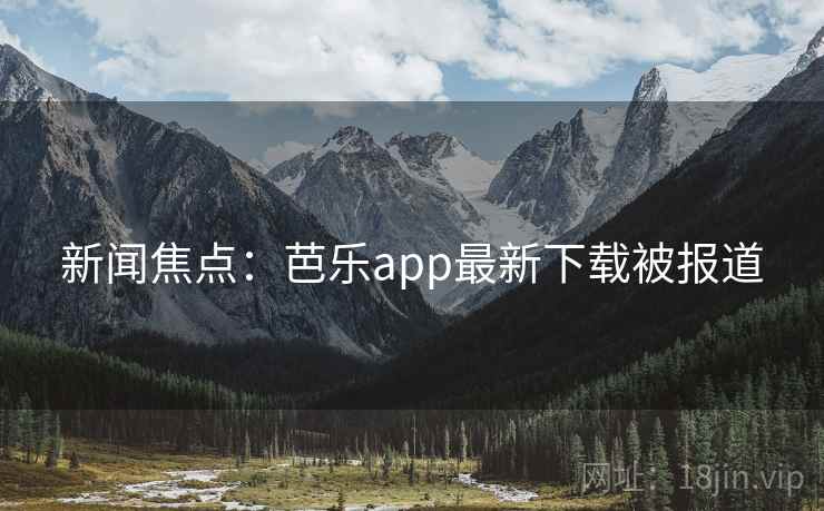 新闻焦点:芭乐app最新下载被报道 新闻焦点:芭乐app最新下载被报道