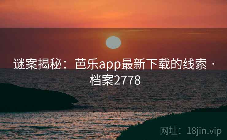 谜案揭秘:芭乐app最新下载的线索 · 档案2778 谜案揭秘:芭乐app最新下载的线索 · 档案2778