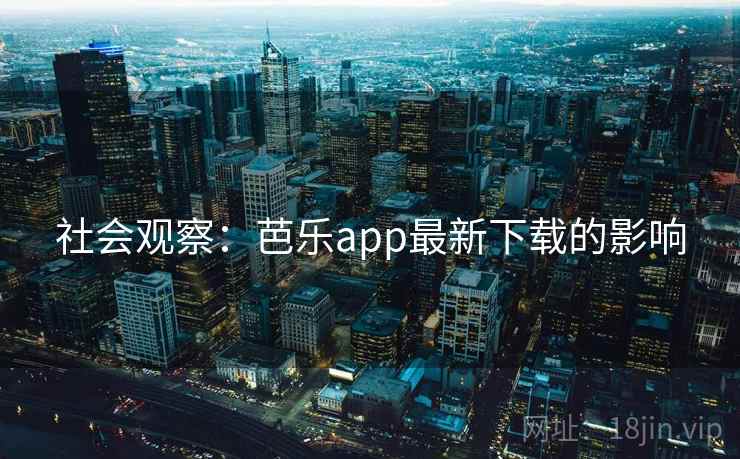 社会观察:芭乐app最新下载的影响 社会观察:芭乐app最新下载的影响