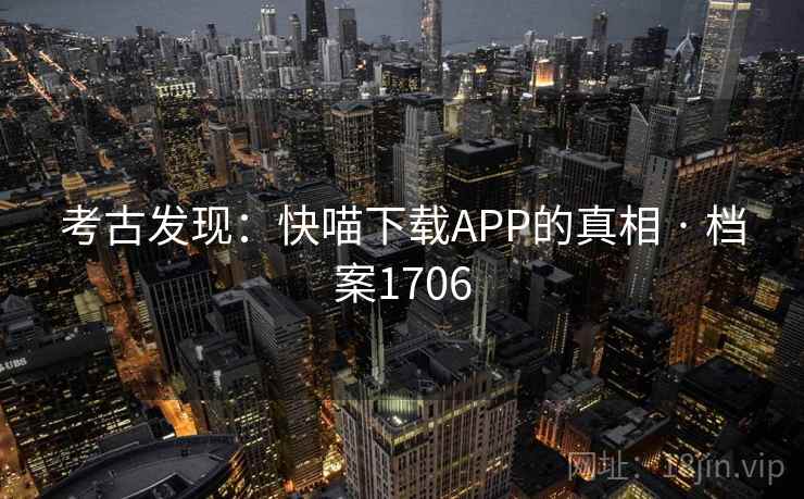 考古发现:快喵下载APP的真相 · 档案1706 考古发现:快喵下载APP的真相 · 档案1706