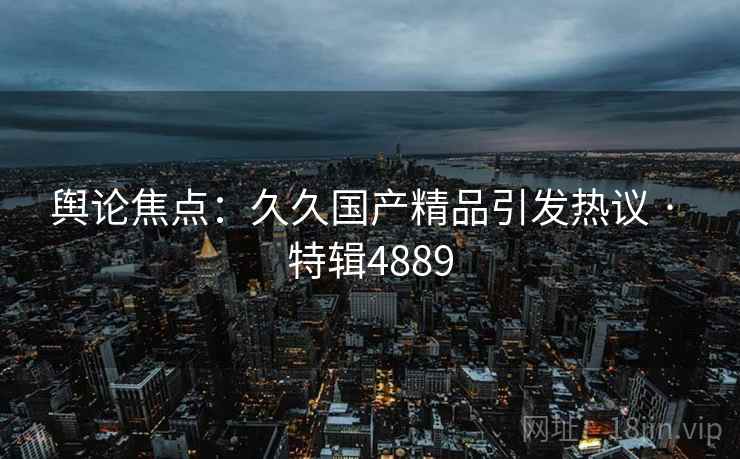 舆论焦点：久久国产精品引发热议 · 特辑4889