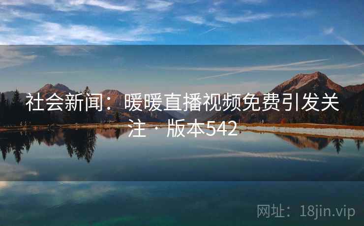 社会新闻:暖暖直播视频免费引发关注 · 版本542 社会新闻:暖暖直播视频免费引发关注 · 版本542