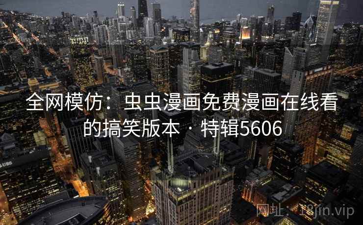 全网模仿:虫虫漫画免费漫画在线看的搞笑版本 · 特辑5606 全网模仿:虫虫漫画免费漫画在线看的搞笑版本 · 特辑5606