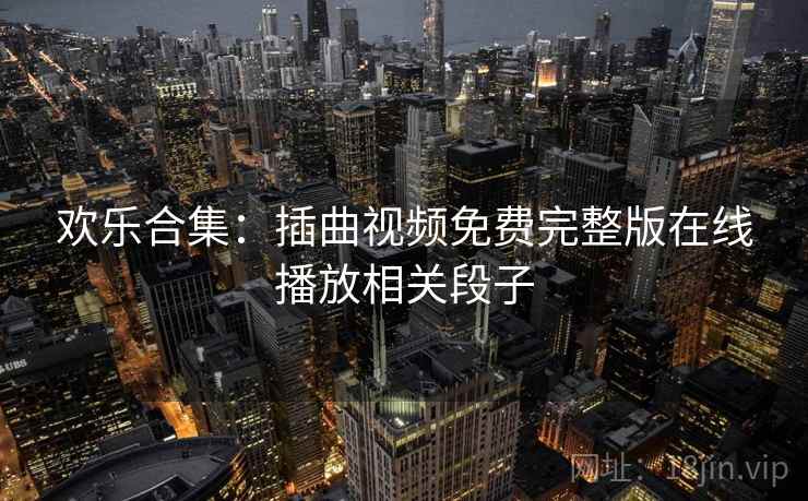 欢乐合集：插曲视频免费完整版在线播放相关段子