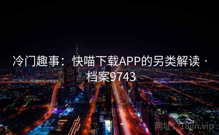 冷门趣事:快喵下载APP的另类解读 · 档案9743 冷门趣事:快喵下载APP的另类解读 · 档案9743