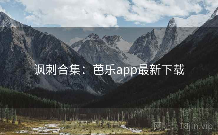 讽刺合集:芭乐app最新下载 讽刺合集:芭乐app最新下载