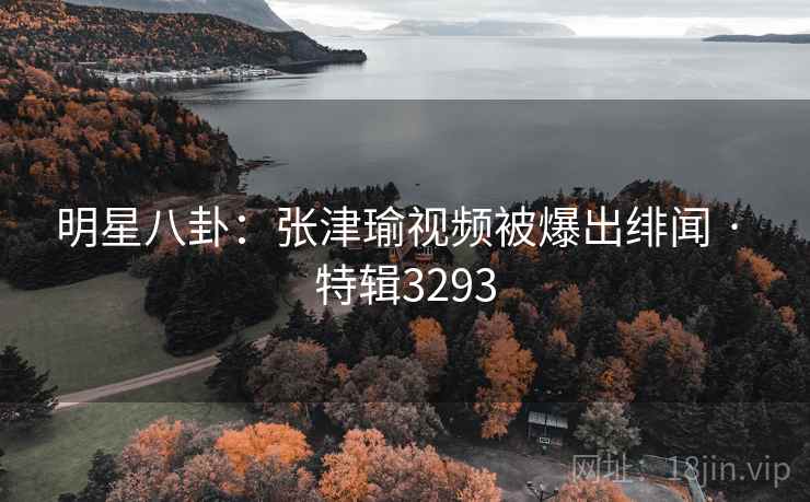明星八卦：张津瑜视频被爆出绯闻 · 特辑3293