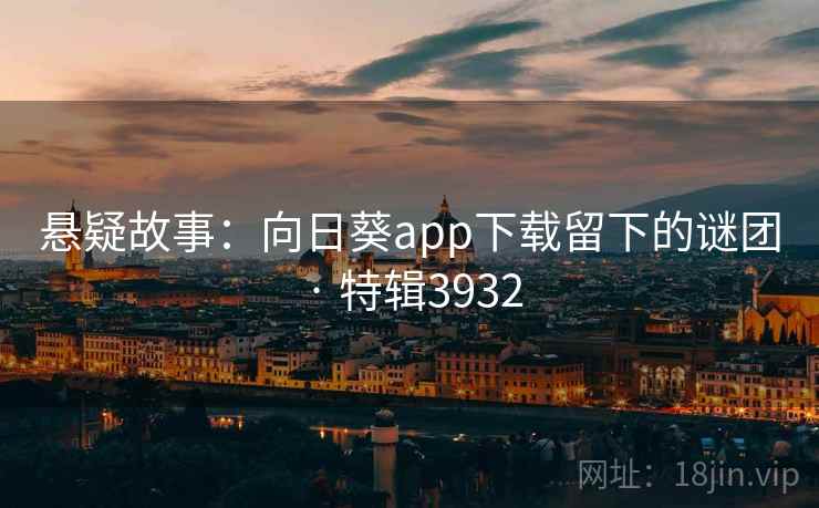 悬疑故事:向日葵app下载留下的谜团 · 特辑3932 悬疑故事:向日葵app下载留下的谜团 · 特辑3932