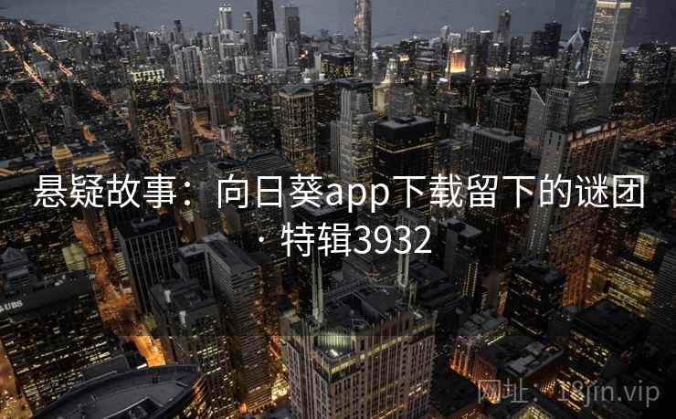 悬疑故事:向日葵app下载留下的谜团 · 特辑3932 悬疑故事:向日葵app下载留下的谜团 · 特辑3932