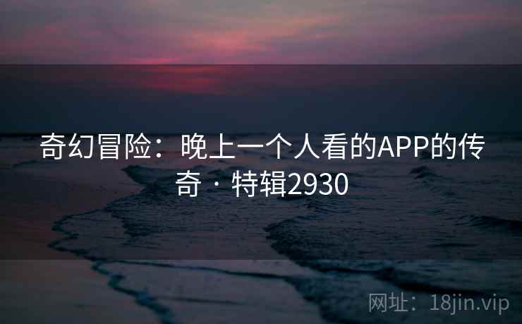奇幻冒险:晚上一个人看的APP的传奇 · 特辑2930 奇幻冒险:晚上一个人看的APP的传奇 · 特辑2930