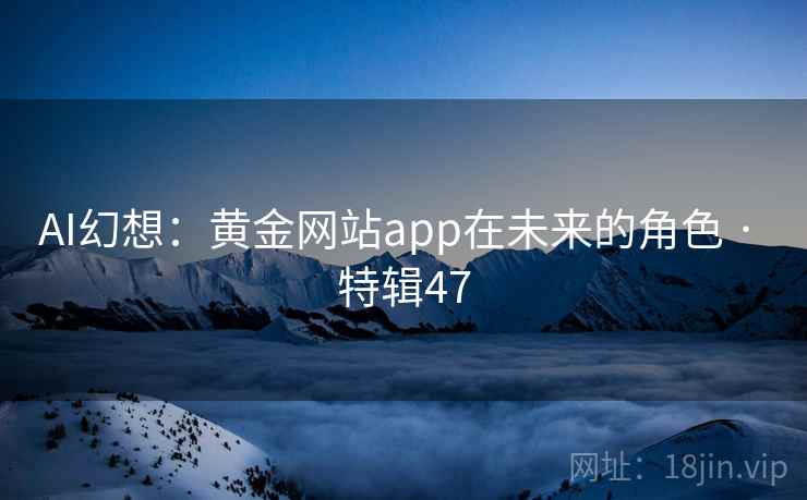 AI幻想:黄金网站app在未来的角色 · 特辑47 AI幻想:黄金网站app在未来的角色 · 特辑47
