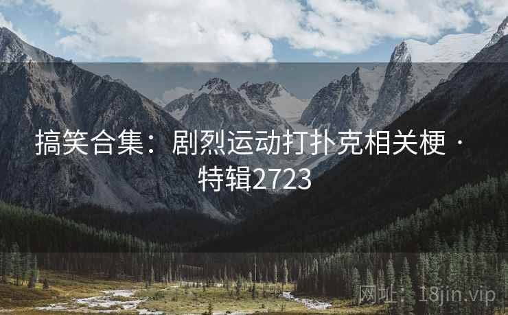 搞笑合集:剧烈运动打扑克相关梗 · 特辑2723 搞笑合集:剧烈运动打扑克相关梗 · 特辑2723