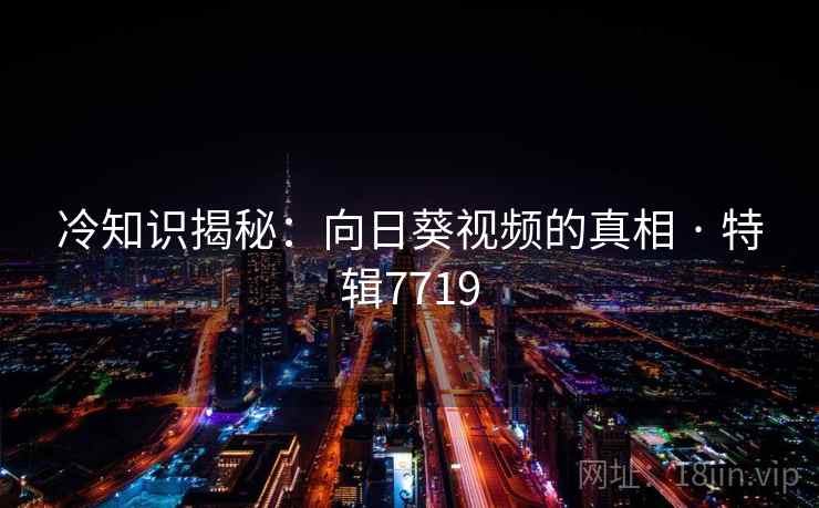 冷知识揭秘:向日葵视频的真相 · 特辑7719 冷知识揭秘:向日葵视频的真相 · 特辑7719