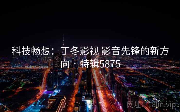 科技畅想:丁冬影视 影音先锋的新方向 · 特辑5875 科技畅想:丁冬影视 影音先锋的新方向 · 特辑5875