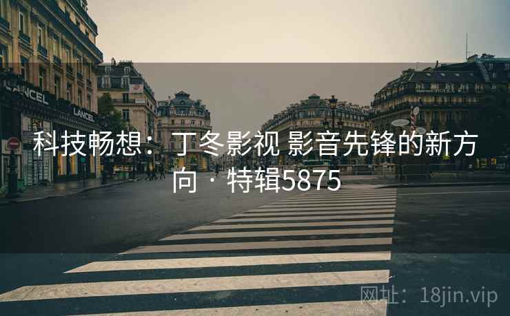 科技畅想：丁冬影视 影音先锋的新方向 · 特辑5875