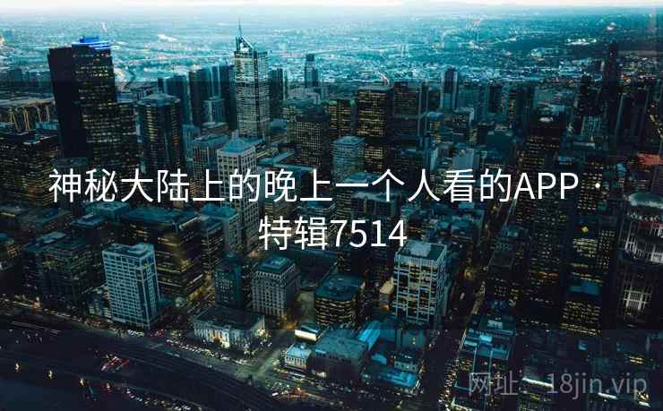 神秘大陆上的晚上一个人看的APP · 特辑7514