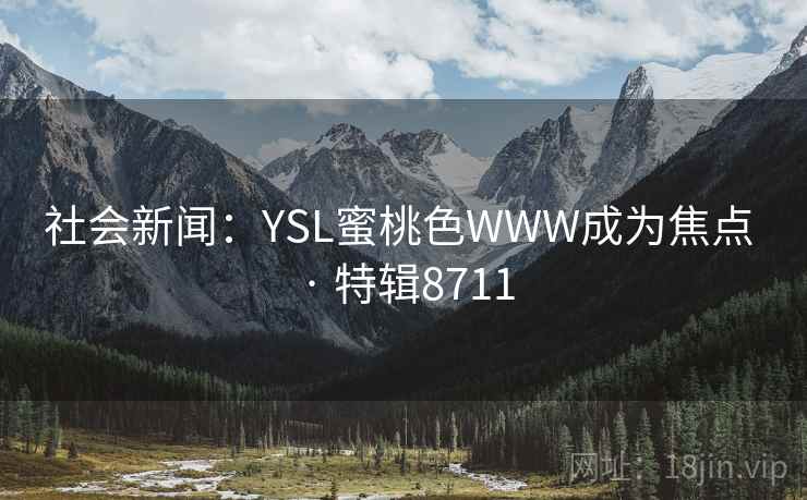 社会新闻:YSL蜜桃色WWW成为焦点 · 特辑8711 社会新闻:YSL蜜桃色WWW成为焦点 · 特辑8711