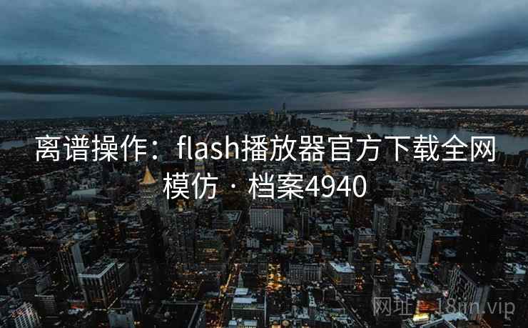 离谱操作:flash播放器官方下载全网模仿 · 档案4940 离谱操作:flash播放器官方下载全网模仿 · 档案4940