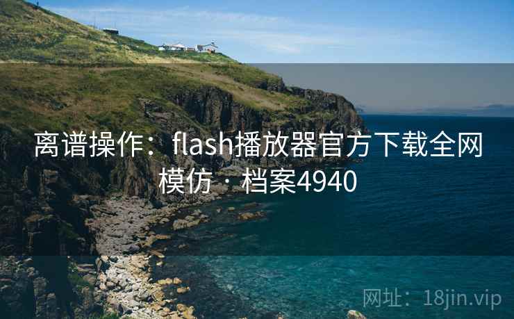 离谱操作:flash播放器官方下载全网模仿 · 档案4940 离谱操作:flash播放器官方下载全网模仿 · 档案4940
