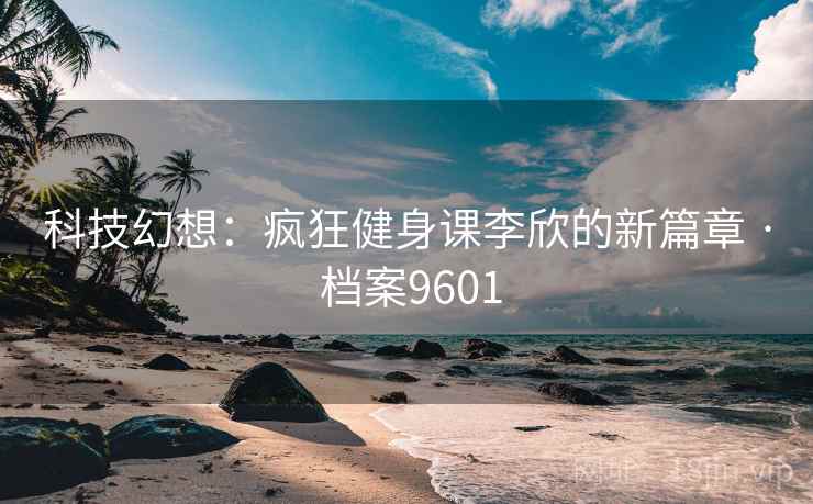科技幻想:疯狂健身课李欣的新篇章 · 档案9601 科技幻想:疯狂健身课李欣的新篇章 · 档案9601