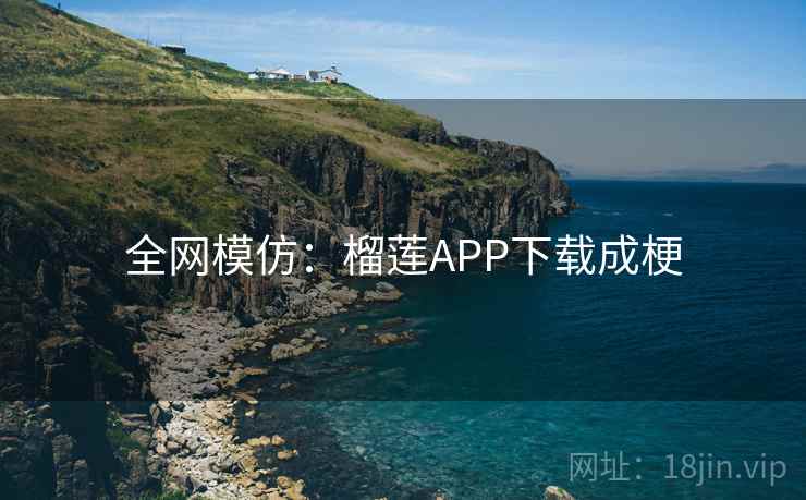 全网模仿:榴莲APP下载成梗 全网模仿:榴莲APP下载成梗