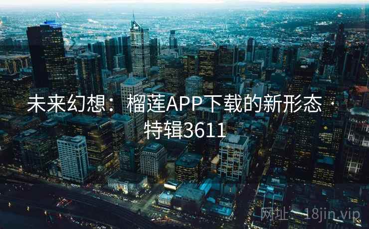 未来幻想:榴莲APP下载的新形态 · 特辑3611 未来幻想:榴莲APP下载的新形态 · 特辑3611