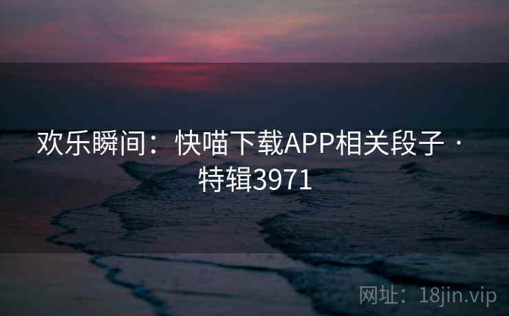 欢乐瞬间：快喵下载APP相关段子 · 特辑3971