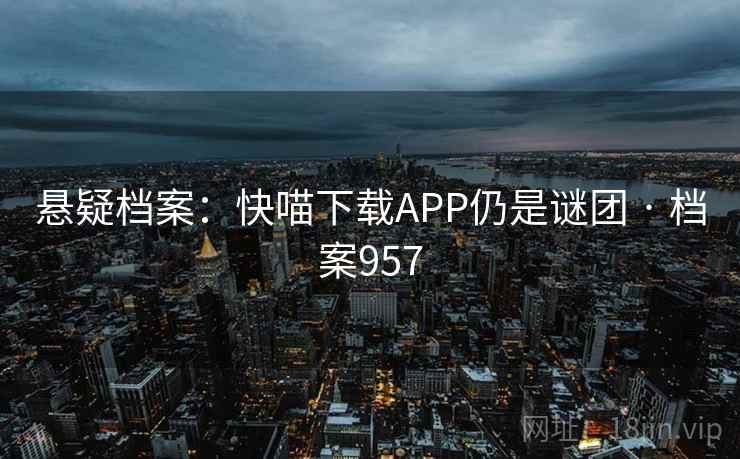 悬疑档案：快喵下载APP仍是谜团 · 档案957