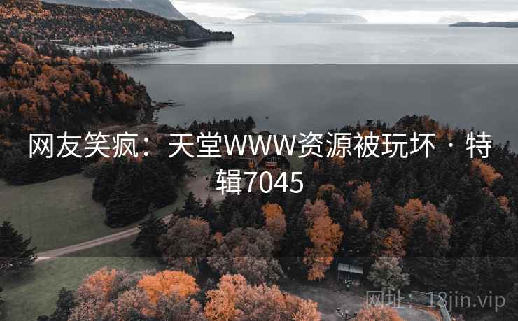 网友笑疯：天堂WWW资源被玩坏 · 特辑7045