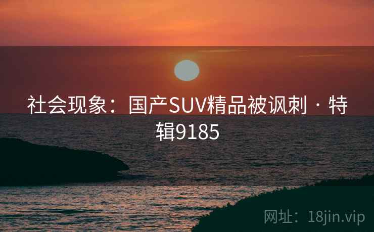 社会现象:国产SUV精品被讽刺 · 特辑9185 社会现象:国产SUV精品被讽刺 · 特辑9185