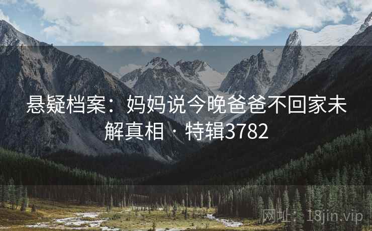 悬疑档案：妈妈说今晚爸爸不回家未解真相 · 特辑3782