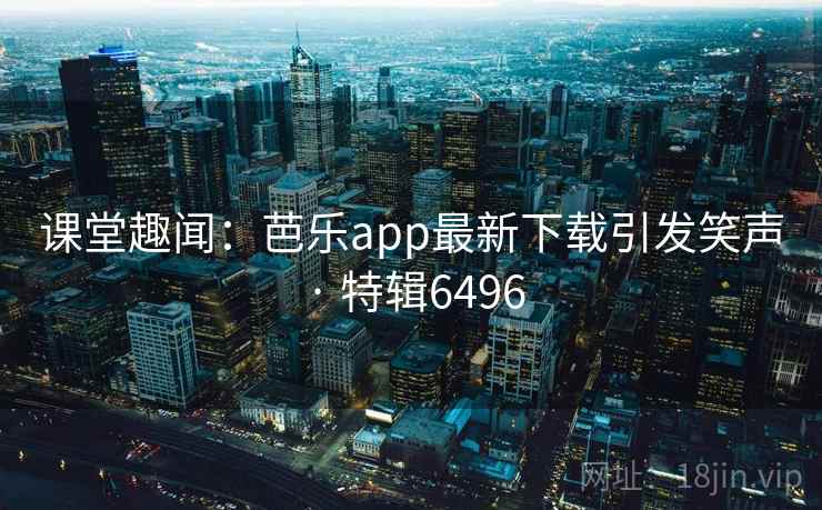 课堂趣闻：芭乐app最新下载引发笑声 · 特辑6496