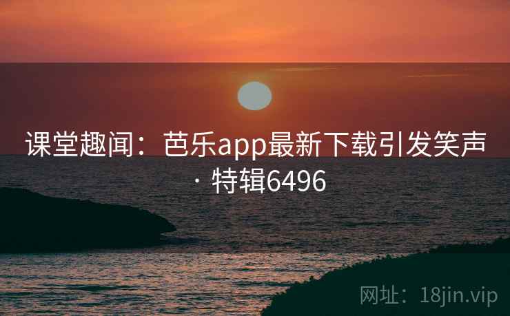 课堂趣闻：芭乐app最新下载引发笑声 · 特辑6496