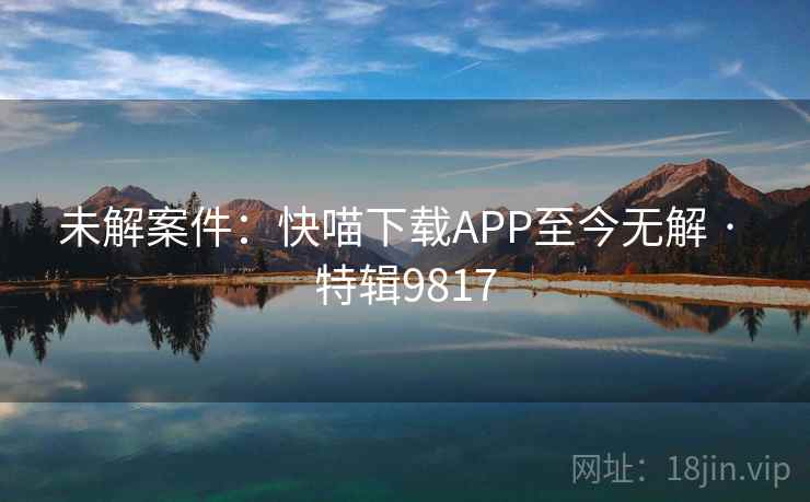 未解案件：快喵下载APP至今无解 · 特辑9817