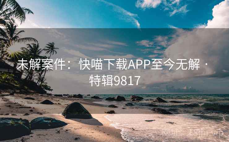 未解案件:快喵下载APP至今无解 · 特辑9817 未解案件:快喵下载APP至今无解 · 特辑9817
