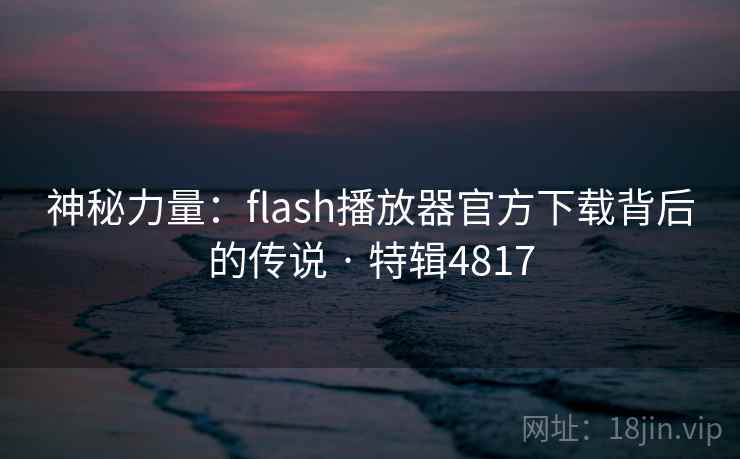 神秘力量:flash播放器官方下载背后的传说 · 特辑4817 神秘力量:flash播放器官方下载背后的传说 · 特辑4817